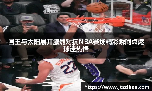 v66国王与太阳展开激烈对抗NBA赛场精彩瞬间点燃球迷热情